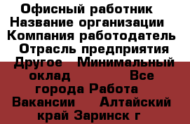 Офисный работник › Название организации ­ Компания-работодатель › Отрасль предприятия ­ Другое › Минимальный оклад ­ 20 000 - Все города Работа » Вакансии   . Алтайский край,Заринск г.